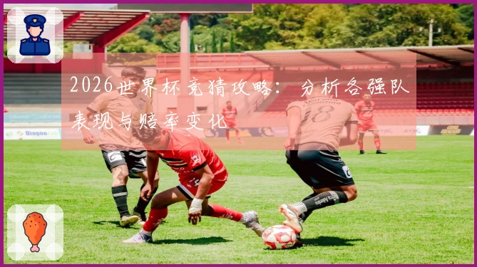 2026世界杯竞猜攻略：分析各强队表现与赔率变化