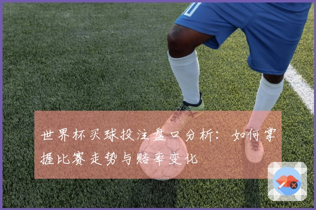 世界杯买球投注盘口分析：如何掌握比赛走势与赔率变化