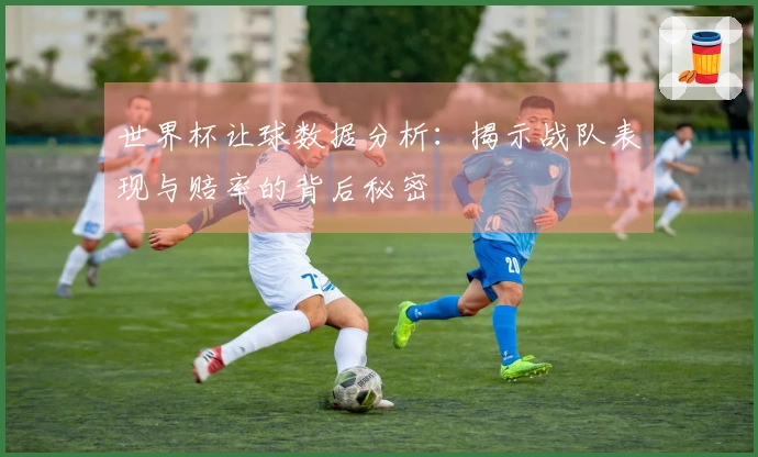 世界杯让球数据分析：揭示战队表现与赔率的背后秘密