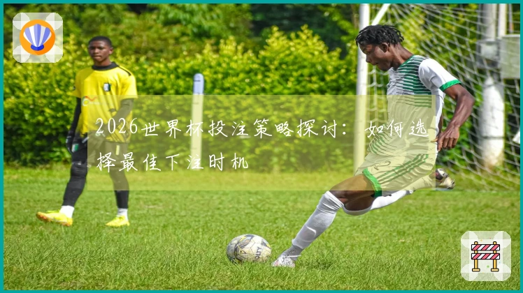 2026世界杯投注策略探讨：如何选择最佳下注时机