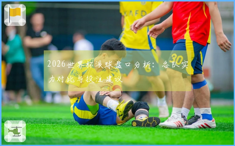 2026世界杯滚球盘口分析：各队实力对比与投注建议