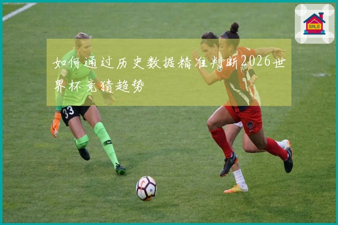 如何通过历史数据精准判断2026世界杯竞猜趋势