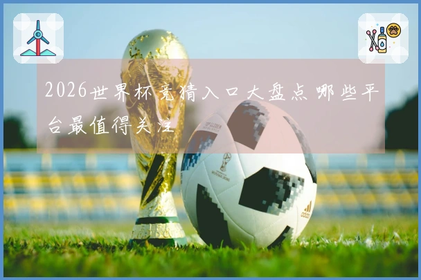 2026世界杯竞猜入口大盘点 哪些平台最值得关注