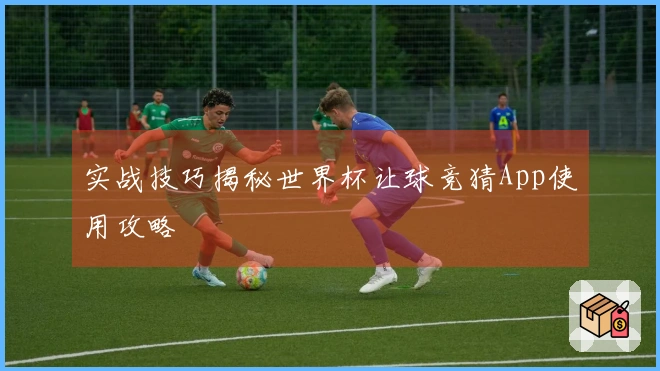 实战技巧揭秘世界杯让球竞猜App使用攻略