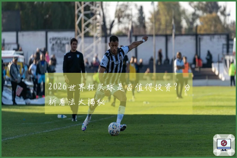2026世界杯买球是否值得投资？分析看法大揭秘
