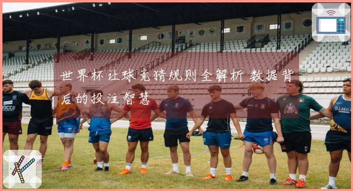 世界杯让球竞猜规则全解析 数据背后的投注智慧