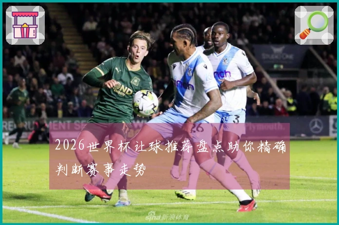 2026世界杯让球推荐盘点助你精确判断赛事走势