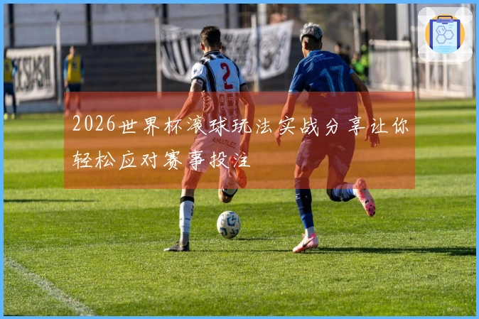 2026世界杯滚球玩法实战分享让你轻松应对赛事投注