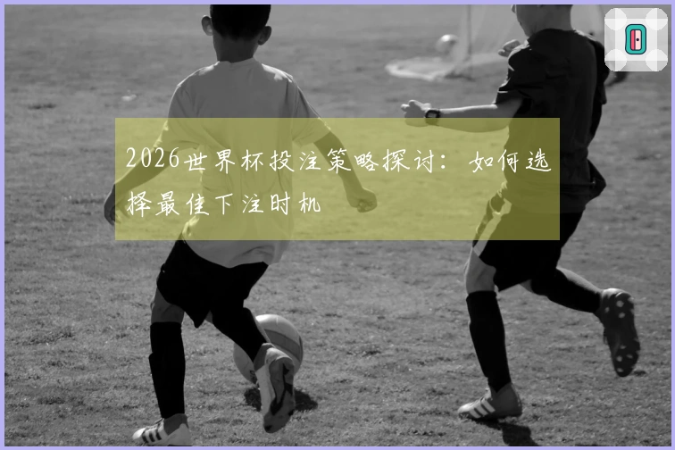 2026世界杯投注策略探讨：如何选择最佳下注时机