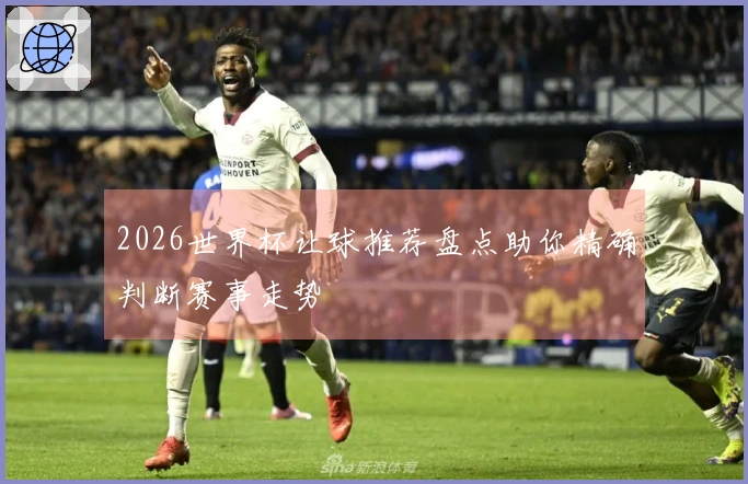 2026世界杯让球推荐盘点助你精确判断赛事走势
