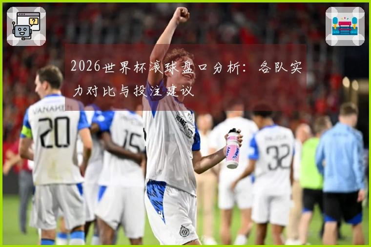 2026世界杯滚球盘口分析：各队实力对比与投注建议