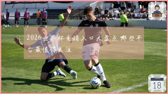 2026世界杯竞猜入口大盘点 哪些平台最值得关注