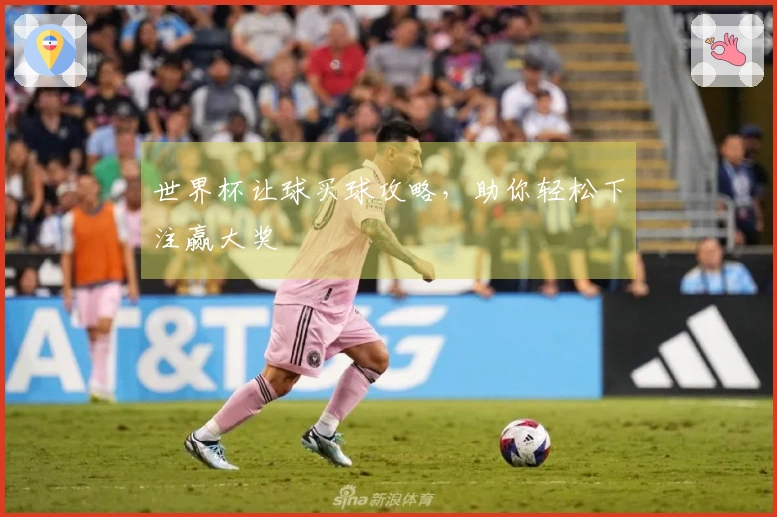 世界杯让球买球攻略，助你轻松下注赢大奖