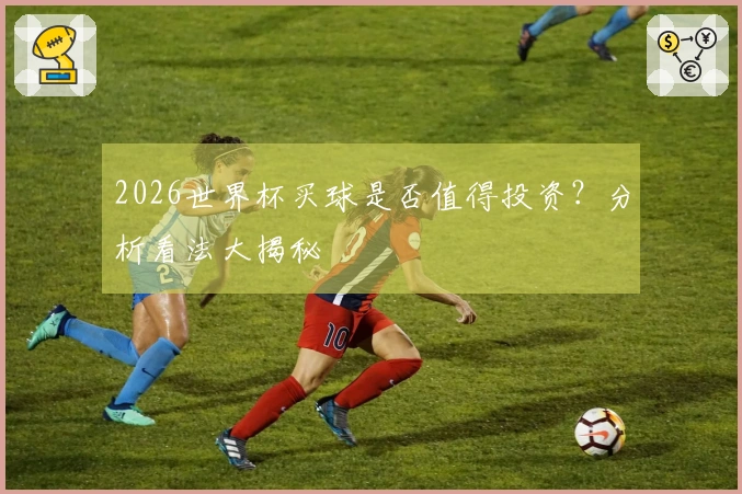 2026世界杯买球是否值得投资？分析看法大揭秘
