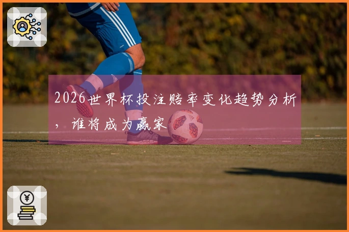 2026世界杯投注赔率变化趋势分析，谁将成为赢家