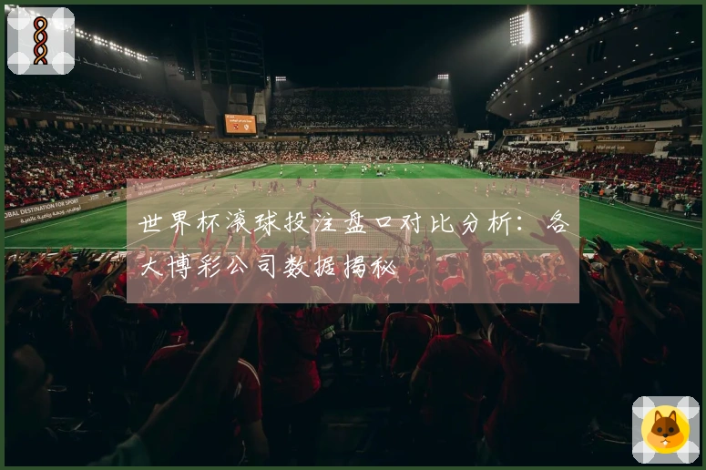世界杯滚球投注盘口对比分析：各大博彩公司数据揭秘