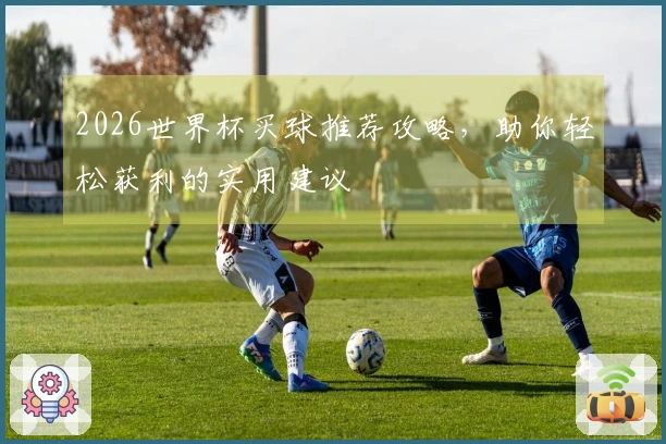 2026世界杯买球推荐攻略，助你轻松获利的实用建议